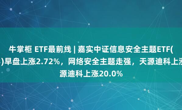 牛掌柜 ETF最前线 | 嘉实中证信息安全主题ETF(159613)早盘上涨2.72%，网络安全主题走强，天源迪科上涨20.0%