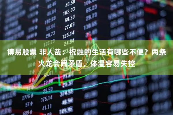 博易股票 非人哉：祝融的生活有哪些不便？两条火龙会闹矛盾，体温容易失控