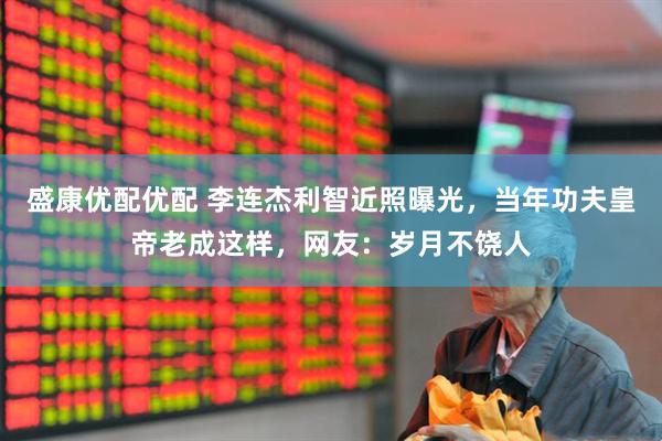 盛康优配优配 李连杰利智近照曝光，当年功夫皇帝老成这样，网友：岁月不饶人