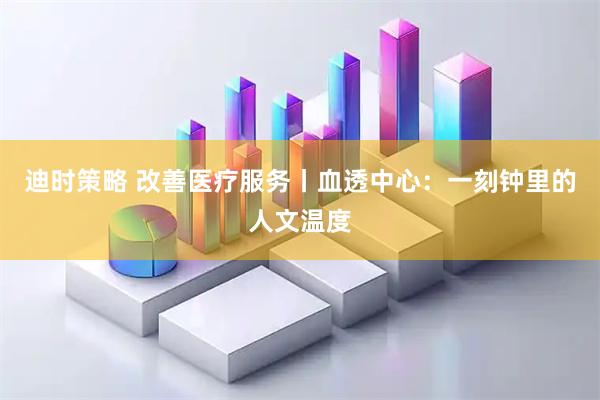 迪时策略 改善医疗服务丨血透中心：一刻钟里的人文温度