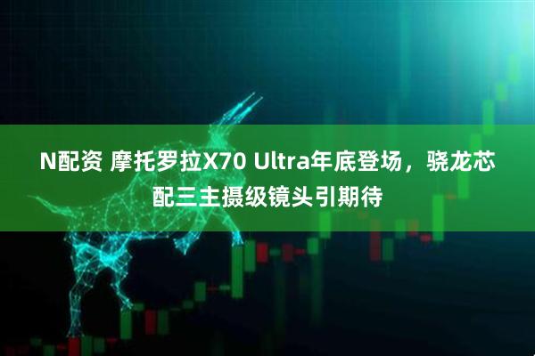 N配资 摩托罗拉X70 Ultra年底登场，骁龙芯配三主摄级镜头引期待