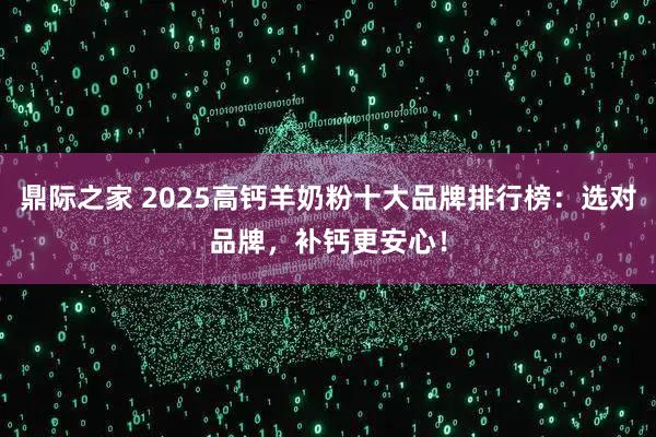 鼎际之家 2025高钙羊奶粉十大品牌排行榜：选对品牌，补钙更安心！