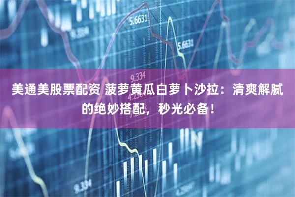 美通美股票配资 菠萝黄瓜白萝卜沙拉：清爽解腻的绝妙搭配，秒光必备！