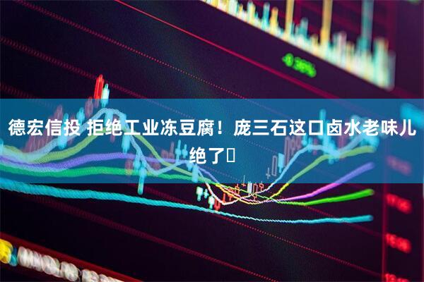 德宏信投 拒绝工业冻豆腐！庞三石这口卤水老味儿绝了️