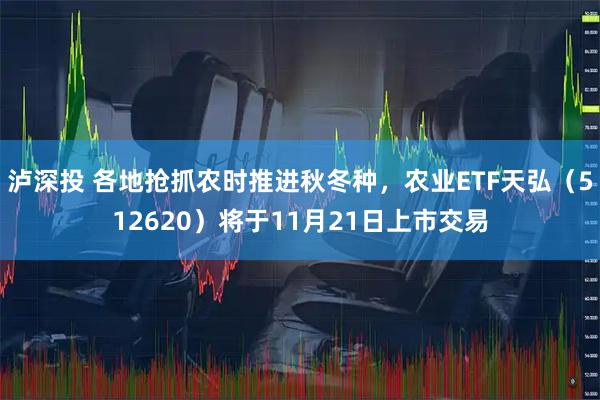 泸深投 各地抢抓农时推进秋冬种，农业ETF天弘（512620）将于11月21日上市交易