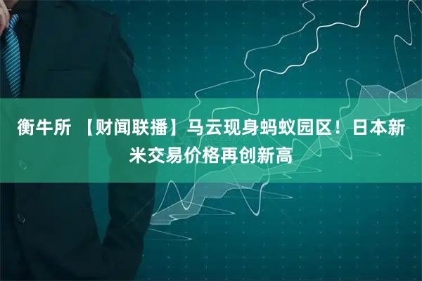 衡牛所 【财闻联播】马云现身蚂蚁园区！日本新米交易价格再创新高
