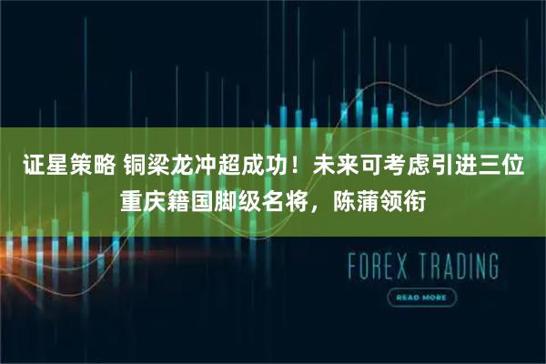 证星策略 铜梁龙冲超成功！未来可考虑引进三位重庆籍国脚级名将，陈蒲领衔