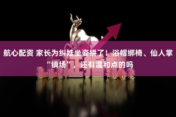 航心配资 家长为纠娃坐姿拼了！浴帽绑椅、仙人掌 “镇场”，还有温和点的吗