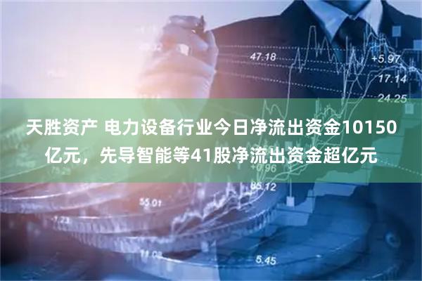 天胜资产 电力设备行业今日净流出资金10150亿元，先导智能等41股净流出资金超亿元