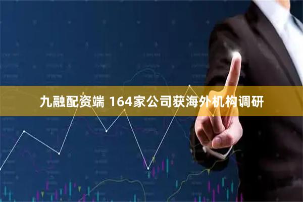 九融配资端 164家公司获海外机构调研