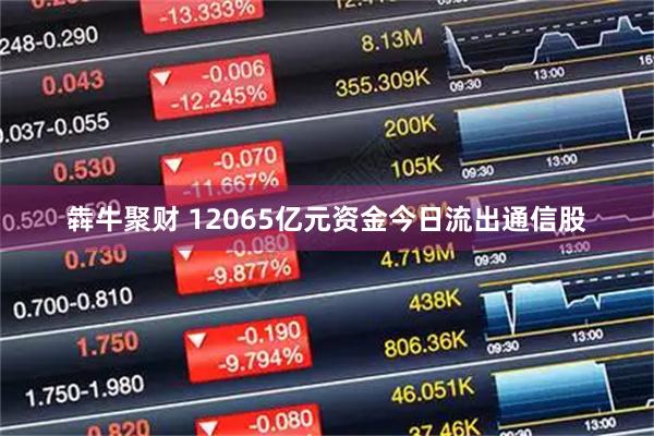犇牛聚财 12065亿元资金今日流出通信股