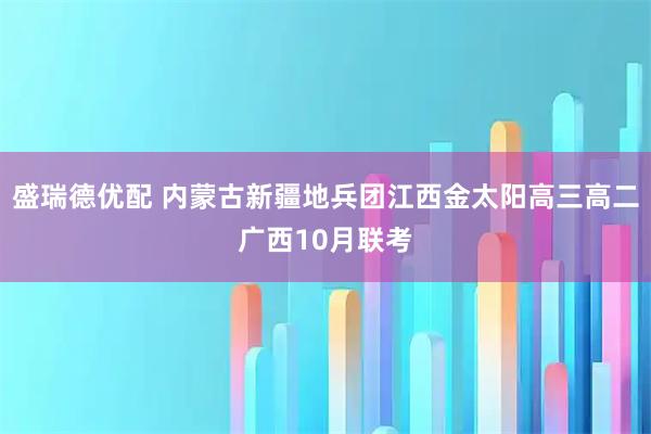 盛瑞德优配 内蒙古新疆地兵团江西金太阳高三高二广西10月联考