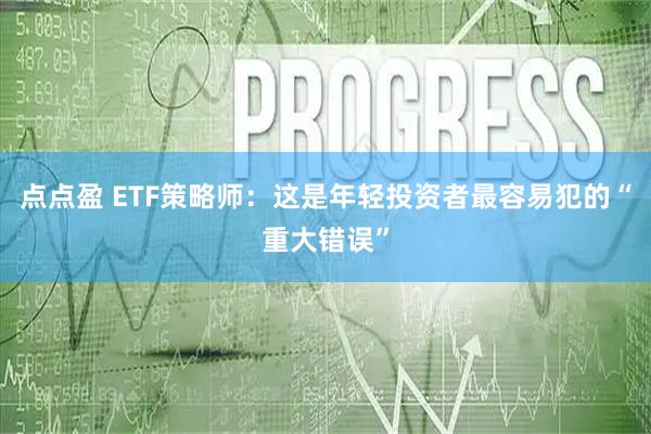 点点盈 ETF策略师：这是年轻投资者最容易犯的“重大错误”