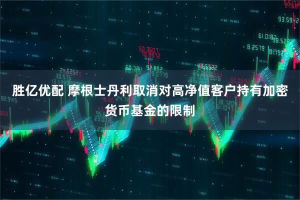胜亿优配 摩根士丹利取消对高净值客户持有加密货币基金的限制
