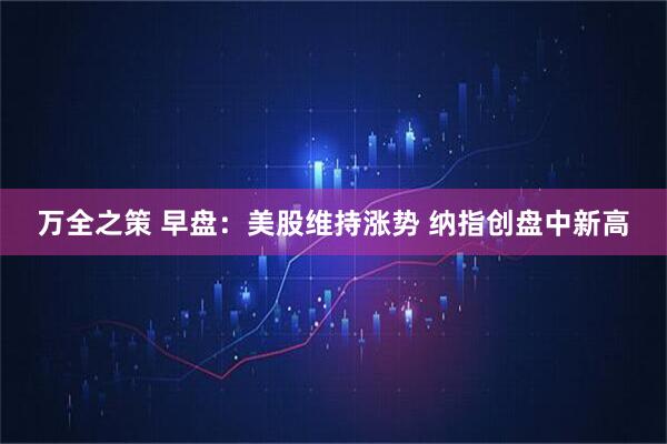 万全之策 早盘：美股维持涨势 纳指创盘中新高