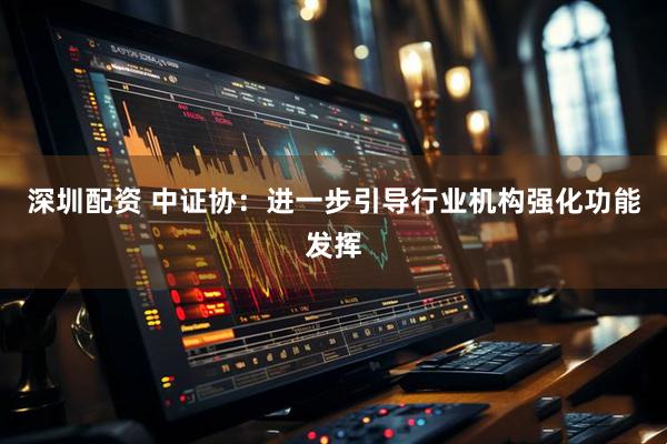 深圳配资 中证协：进一步引导行业机构强化功能发挥