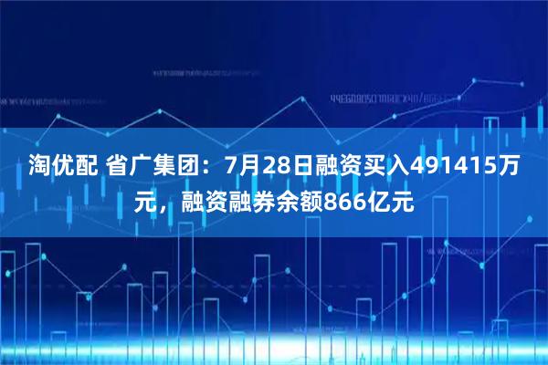 淘优配 省广集团：7月28日融资买入491415万元，融资融券余额866亿元