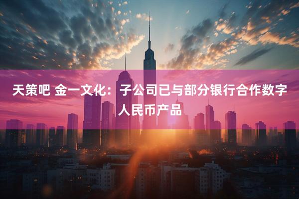 天策吧 金一文化：子公司已与部分银行合作数字人民币产品