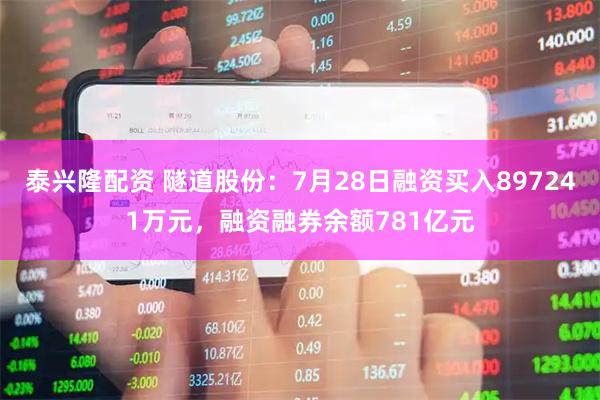 泰兴隆配资 隧道股份：7月28日融资买入897241万元，融资融券余额781亿元