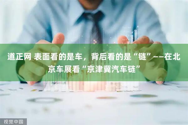 道正网 表面看的是车，背后看的是“链”——在北京车展看“京津冀汽车链”