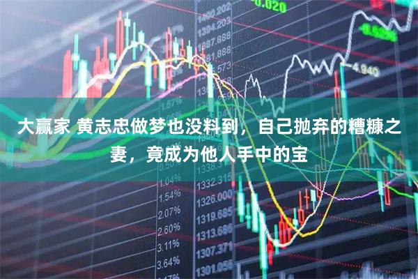 大赢家 黄志忠做梦也没料到，自己抛弃的糟糠之妻，竟成为他人手中的宝