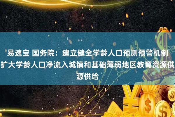 易速宝 国务院：建立健全学龄人口预测预警机制，扩大学龄人口净流入城镇和基础薄弱地区教育资源供给