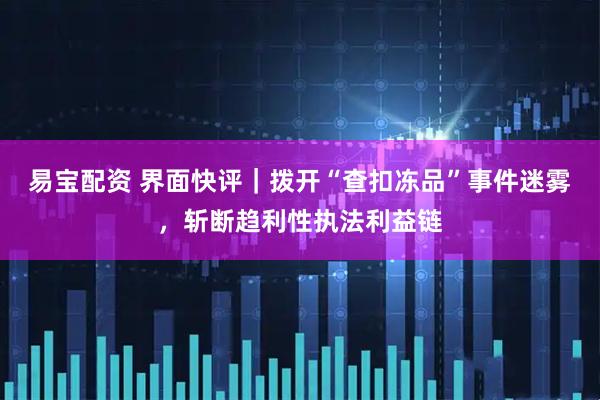 易宝配资 界面快评｜拨开“查扣冻品”事件迷雾，斩断趋利性执法利益链