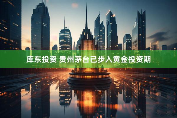 库东投资 贵州茅台已步入黄金投资期